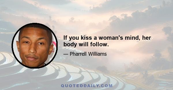 If you kiss a woman's mind, her body will follow.