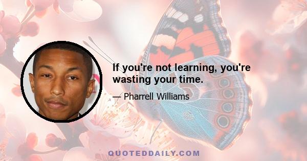 If you're not learning, you're wasting your time.