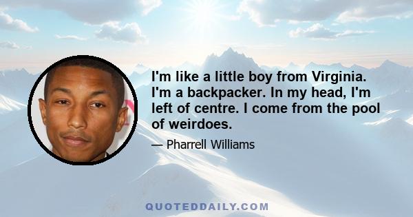 I'm like a little boy from Virginia. I'm a backpacker. In my head, I'm left of centre. I come from the pool of weirdoes.