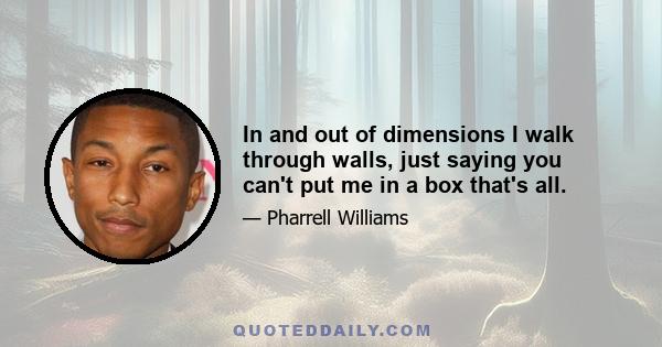 In and out of dimensions I walk through walls, just saying you can't put me in a box that's all.