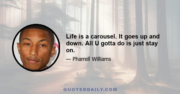 Life is a carousel. It goes up and down. All U gotta do is just stay on.