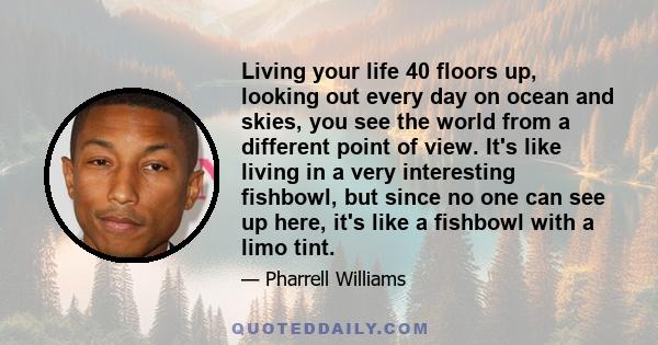 Living your life 40 floors up, looking out every day on ocean and skies, you see the world from a different point of view. It's like living in a very interesting fishbowl, but since no one can see up here, it's like a