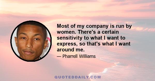 Most of my company is run by women. There's a certain sensitivity to what I want to express, so that's what I want around me.