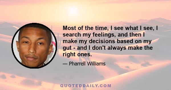 Most of the time, I see what I see, I search my feelings, and then I make my decisions based on my gut - and I don't always make the right ones.