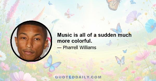 Music is all of a sudden much more colorful.