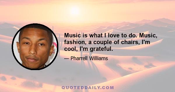 Music is what I love to do. Music, fashion, a couple of chairs, I'm cool, I'm grateful.