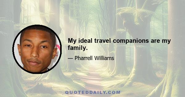 My ideal travel companions are my family.