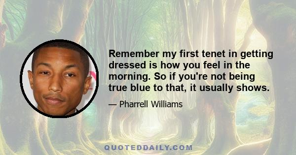 Remember my first tenet in getting dressed is how you feel in the morning. So if you're not being true blue to that, it usually shows.