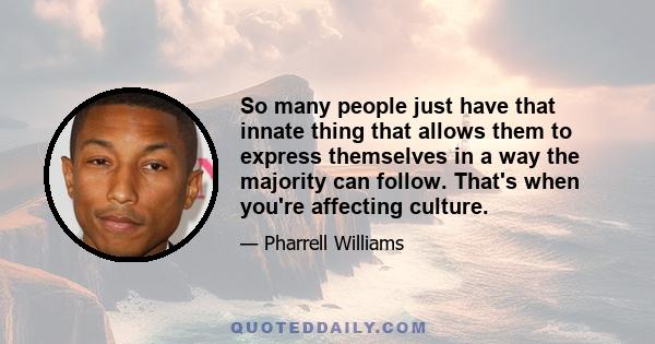 So many people just have that innate thing that allows them to express themselves in a way the majority can follow. That's when you're affecting culture.