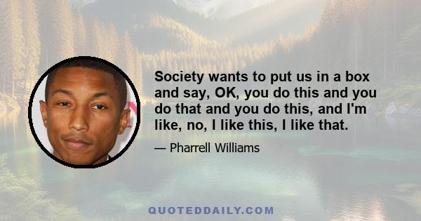 Society wants to put us in a box and say, OK, you do this and you do that and you do this, and I'm like, no, I like this, I like that.