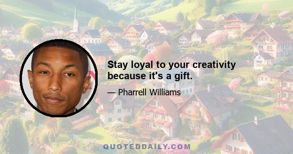 Stay loyal to your creativity because it's a gift.