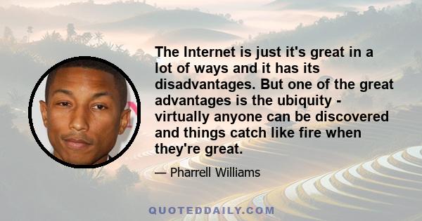 The Internet is just it's great in a lot of ways and it has its disadvantages. But one of the great advantages is the ubiquity - virtually anyone can be discovered and things catch like fire when they're great.