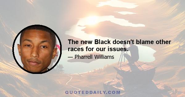 The new Black doesn't blame other races for our issues.