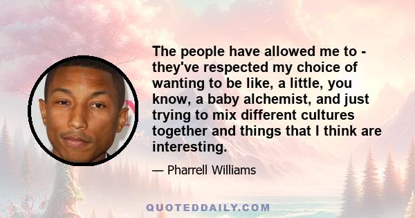 The people have allowed me to - they've respected my choice of wanting to be like, a little, you know, a baby alchemist, and just trying to mix different cultures together and things that I think are interesting.