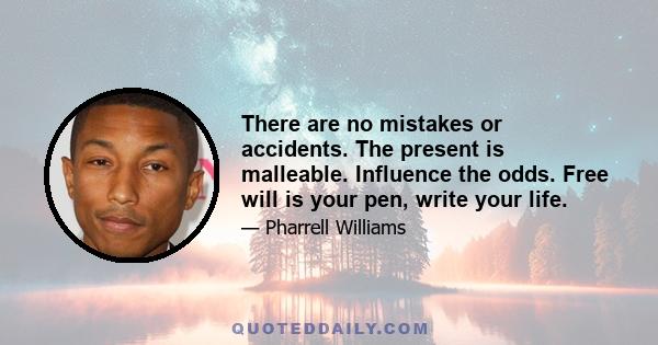 There are no mistakes or accidents. The present is malleable. Influence the odds. Free will is your pen, write your life.