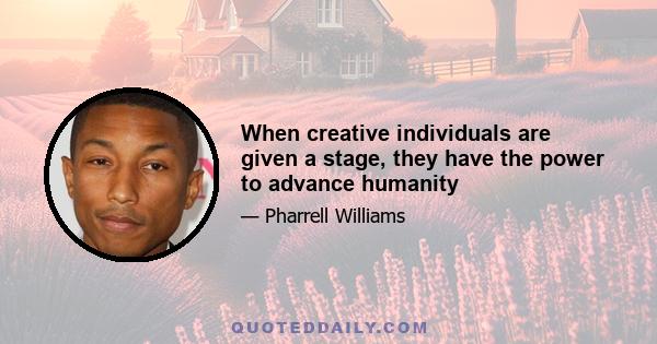 When creative individuals are given a stage, they have the power to advance humanity