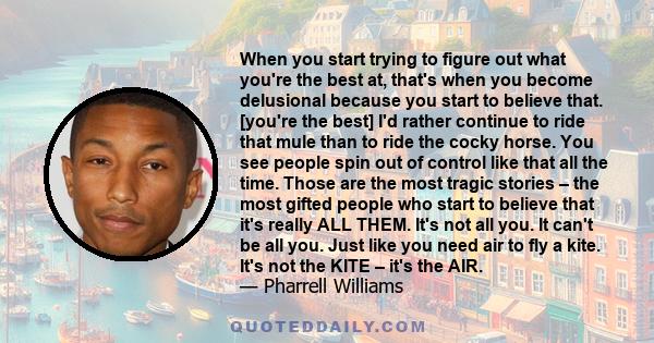 When you start trying to figure out what you're the best at, that's when you become delusional because you start to believe that. [you're the best] I'd rather continue to ride that mule than to ride the cocky horse. You 