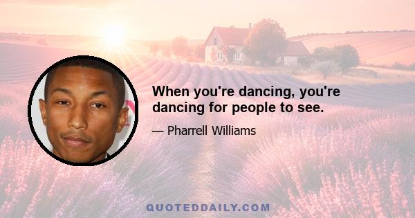 When you're dancing, you're dancing for people to see.