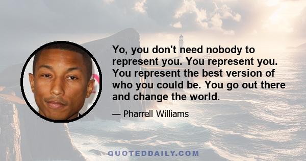 Yo, you don't need nobody to represent you. You represent you. You represent the best version of who you could be. You go out there and change the world.