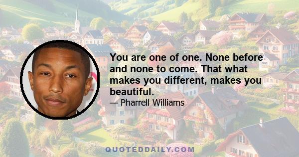 You are one of one. None before and none to come. That what makes you different, makes you beautiful.