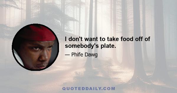 I don't want to take food off of somebody's plate.