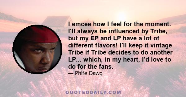 I emcee how I feel for the moment. I'll always be influenced by Tribe, but my EP and LP have a lot of different flavors! I'll keep it vintage Tribe if Tribe decides to do another LP... which, in my heart, I'd love to do 