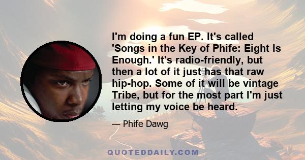 I'm doing a fun EP. It's called 'Songs in the Key of Phife: Eight Is Enough.' It's radio-friendly, but then a lot of it just has that raw hip-hop. Some of it will be vintage Tribe, but for the most part I'm just letting 