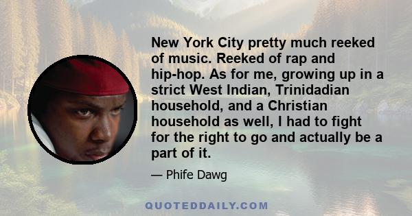 New York City pretty much reeked of music. Reeked of rap and hip-hop. As for me, growing up in a strict West Indian, Trinidadian household, and a Christian household as well, I had to fight for the right to go and