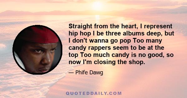 Straight from the heart, I represent hip hop I be three albums deep, but I don't wanna go pop Too many candy rappers seem to be at the top Too much candy is no good, so now I'm closing the shop.