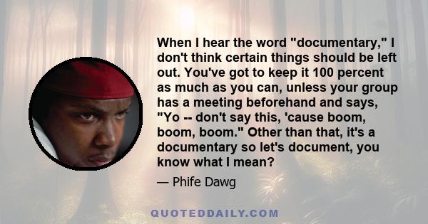 When I hear the word documentary, I don't think certain things should be left out. You've got to keep it 100 percent as much as you can, unless your group has a meeting beforehand and says, Yo -- don't say this, 'cause