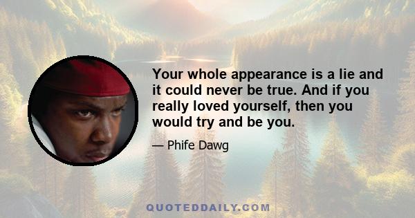 Your whole appearance is a lie and it could never be true. And if you really loved yourself, then you would try and be you.