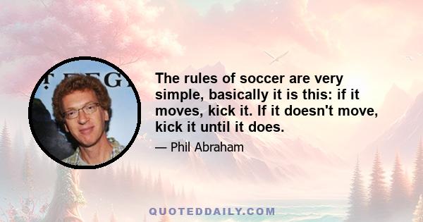 The rules of soccer are very simple, basically it is this: if it moves, kick it. If it doesn't move, kick it until it does.