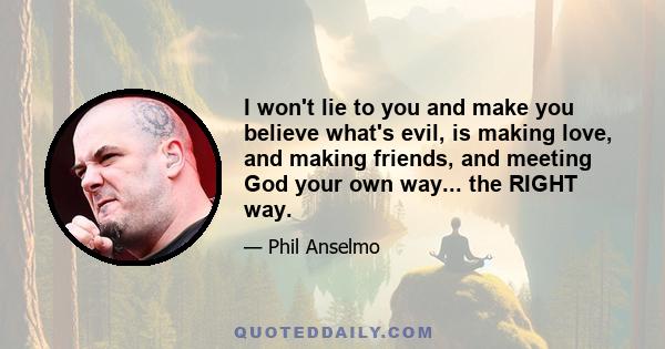 I won't lie to you and make you believe what's evil, is making love, and making friends, and meeting God your own way... the RIGHT way.