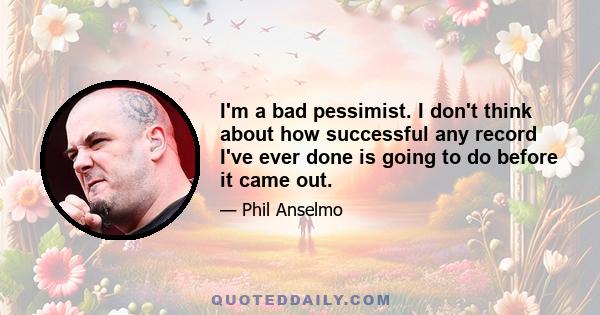 I'm a bad pessimist. I don't think about how successful any record I've ever done is going to do before it came out.