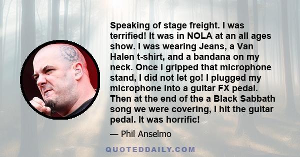 Speaking of stage freight. I was terrified! It was in NOLA at an all ages show. I was wearing Jeans, a Van Halen t-shirt, and a bandana on my neck. Once I gripped that microphone stand, I did not let go! I plugged my