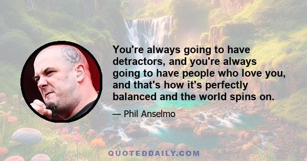 You're always going to have detractors, and you're always going to have people who love you, and that's how it's perfectly balanced and the world spins on.