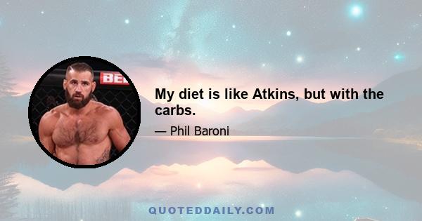 My diet is like Atkins, but with the carbs.