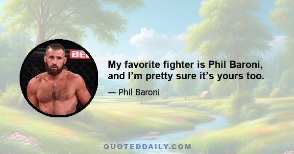 My favorite fighter is Phil Baroni, and I’m pretty sure it’s yours too.