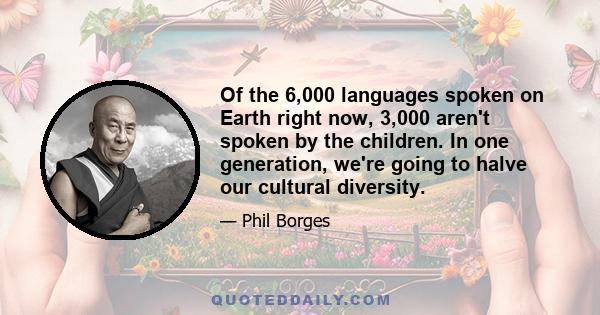 Of the 6,000 languages spoken on Earth right now, 3,000 aren't spoken by the children. In one generation, we're going to halve our cultural diversity.