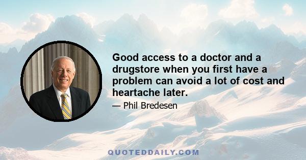 Good access to a doctor and a drugstore when you first have a problem can avoid a lot of cost and heartache later.