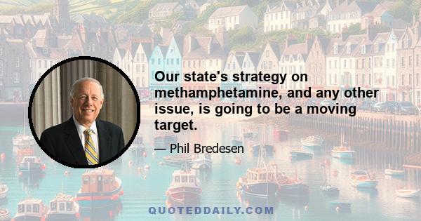 Our state's strategy on methamphetamine, and any other issue, is going to be a moving target.