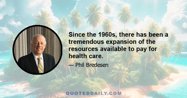 Since the 1960s, there has been a tremendous expansion of the resources available to pay for health care.