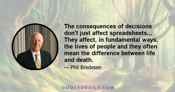 The consequences of decisions don't just affect spreadsheets... They affect, in fundamental ways, the lives of people and they often mean the difference between life and death.