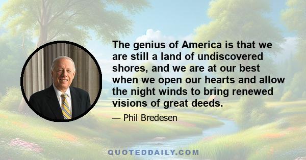 The genius of America is that we are still a land of undiscovered shores, and we are at our best when we open our hearts and allow the night winds to bring renewed visions of great deeds.