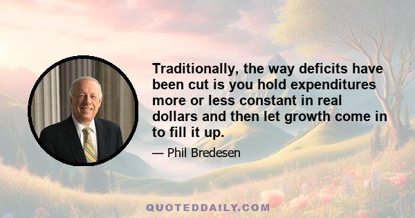 Traditionally, the way deficits have been cut is you hold expenditures more or less constant in real dollars and then let growth come in to fill it up.