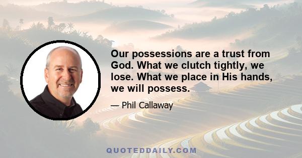 Our possessions are a trust from God. What we clutch tightly, we lose. What we place in His hands, we will possess.