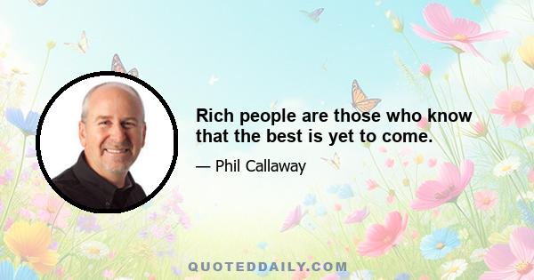 Rich people are those who know that the best is yet to come.