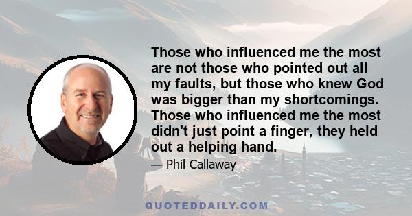 Those who influenced me the most are not those who pointed out all my faults, but those who knew God was bigger than my shortcomings. Those who influenced me the most didn't just point a finger, they held out a helping