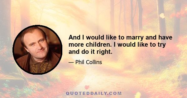 And I would like to marry and have more children. I would like to try and do it right.