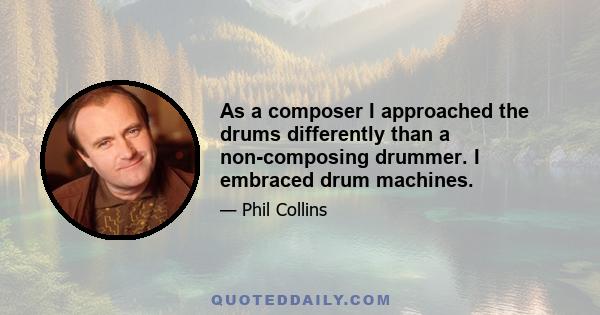 As a composer I approached the drums differently than a non-composing drummer. I embraced drum machines.